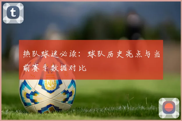 热队球迷必读：球队历史亮点与当前赛季数据对比
