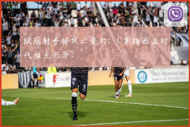 欧冠射手榜风云变幻：C罗梅西后时代谁主沉浮？