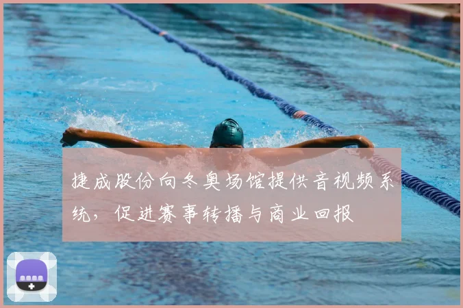 捷成股份向冬奥场馆提供音视频系统，促进赛事转播与商业回报