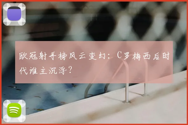 欧冠射手榜风云变幻：C罗梅西后时代谁主沉浮？