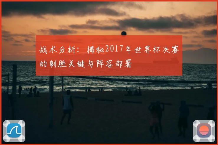 战术分析：揭秘2017年世界杯决赛的制胜关键与阵容部署