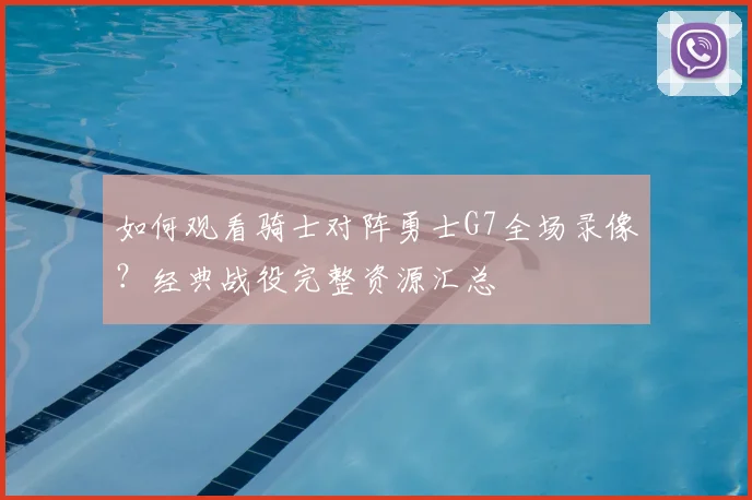 如何观看骑士对阵勇士G7全场录像？经典战役完整资源汇总