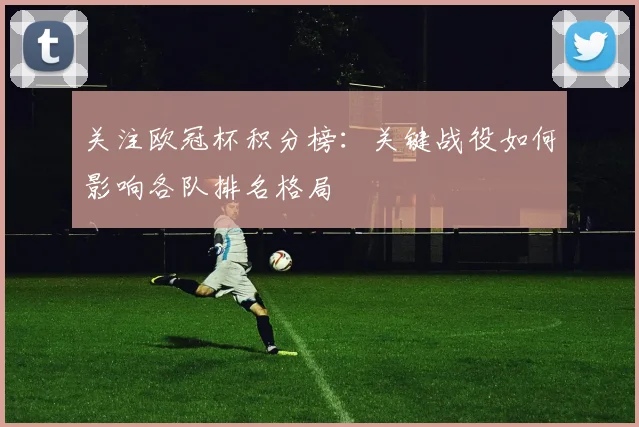 关注欧冠杯积分榜：关键战役如何影响各队排名格局