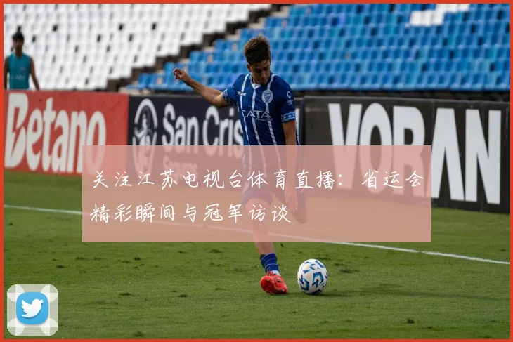 关注江苏电视台体育直播：省运会精彩瞬间与冠军访谈