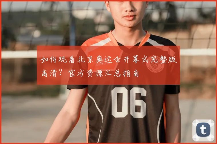 如何观看北京奥运会开幕式完整版高清？官方资源汇总指南