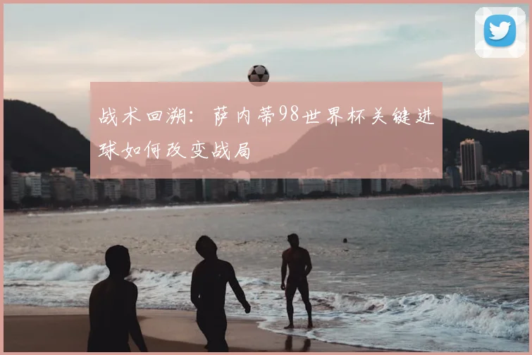 战术回溯：萨内蒂98世界杯关键进球如何改变战局