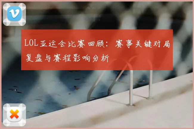 LOL亚运会比赛回顾：赛事关键对局复盘与赛程影响分析
