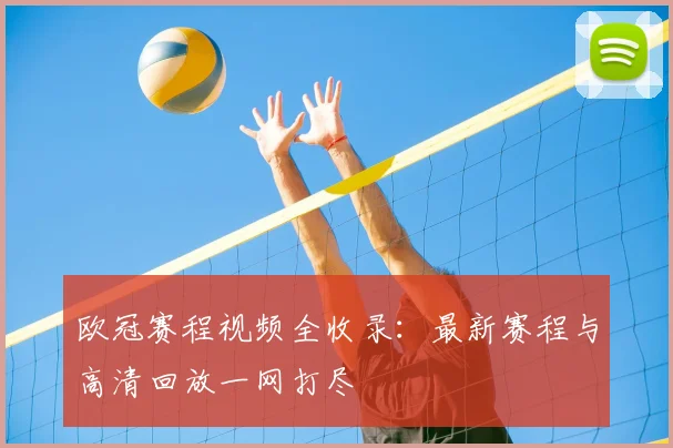 欧冠赛程视频全收录：最新赛程与高清回放一网打尽