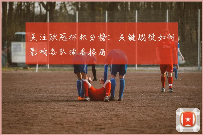 关注欧冠杯积分榜：关键战役如何影响各队排名格局