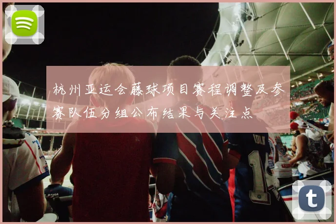 杭州亚运会藤球项目赛程调整及参赛队伍分组公布结果与关注点