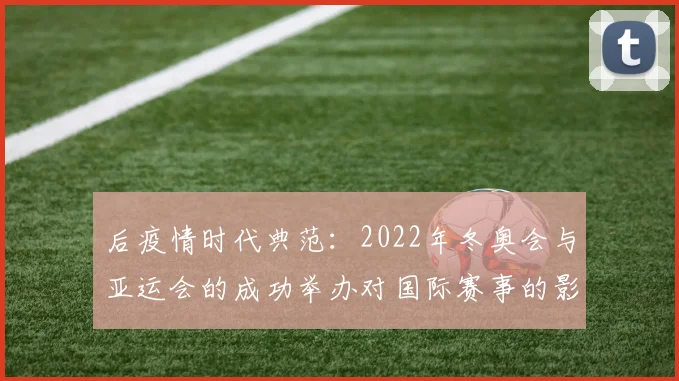 后疫情时代典范：2022年冬奥会与亚运会的成功举办对国际赛事的影响