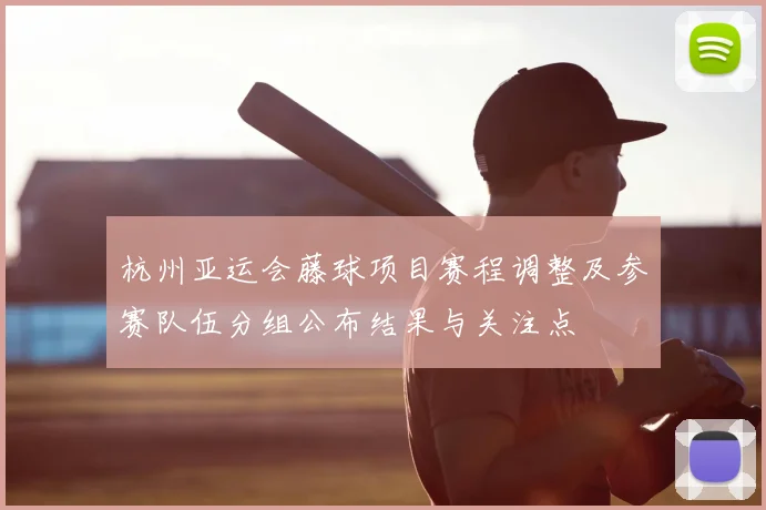 杭州亚运会藤球项目赛程调整及参赛队伍分组公布结果与关注点