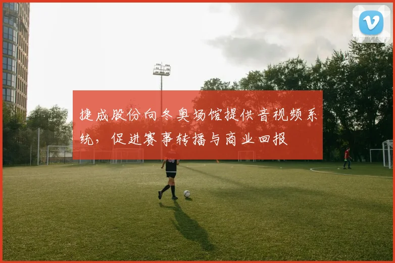 捷成股份向冬奥场馆提供音视频系统，促进赛事转播与商业回报