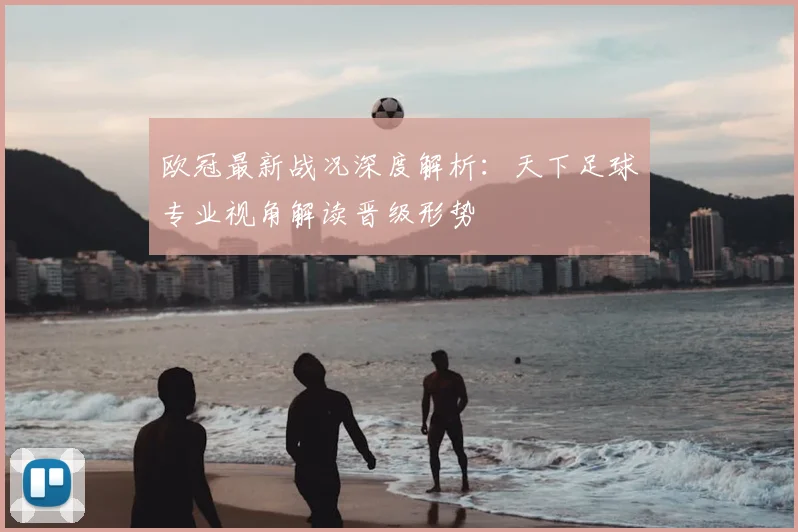 欧冠最新战况深度解析：天下足球专业视角解读晋级形势