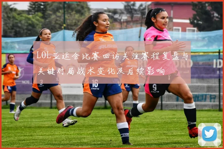 LOL亚运会比赛回访关注赛程复盘与关键对局战术变化及后续影响