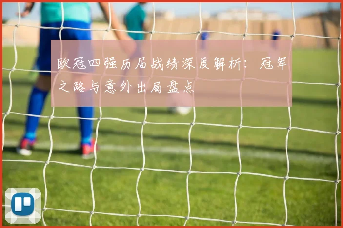 欧冠四强历届战绩深度解析：冠军之路与意外出局盘点